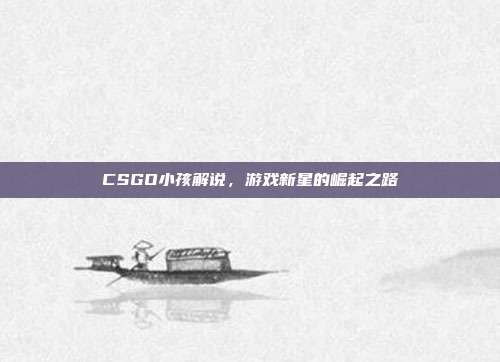 CSGO小孩解说,游戏新星的崛起之路