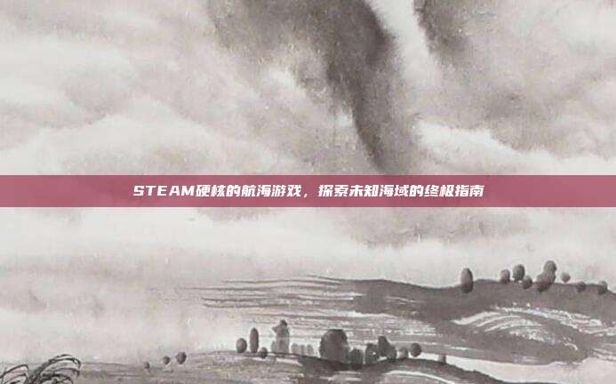 STEAM硬核的航海游戏,探索未知海域的终极指南