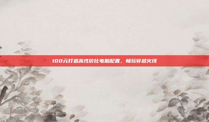 100元打造高性价比电脑配置,畅玩穿越火线
