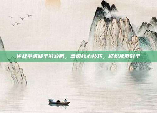 逆战单机版手游攻略,掌握核心技巧,轻松战胜对手