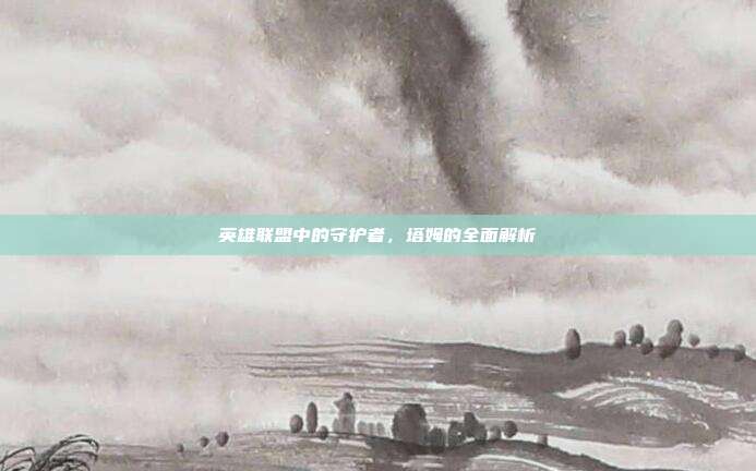 英雄联盟中的守护者,塔姆的全面解析