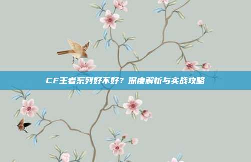 CF王者系列好不好?深度解析与实战攻略