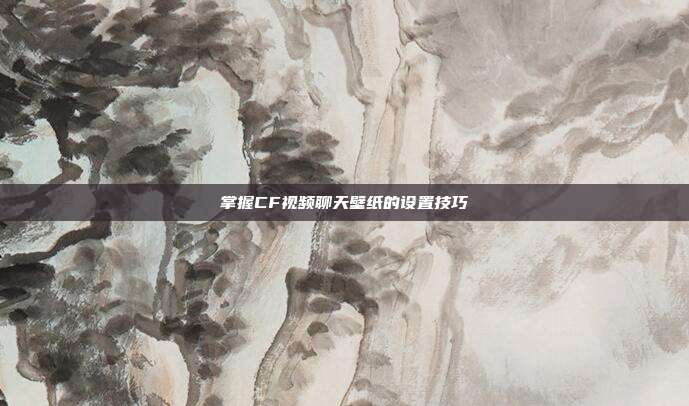 掌握CF视频聊天壁纸的设置技巧