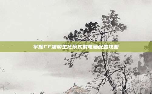 掌握CF端游生化模式的电脑配置攻略