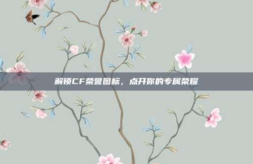 解锁CF荣誉图标,点开你的专属荣耀