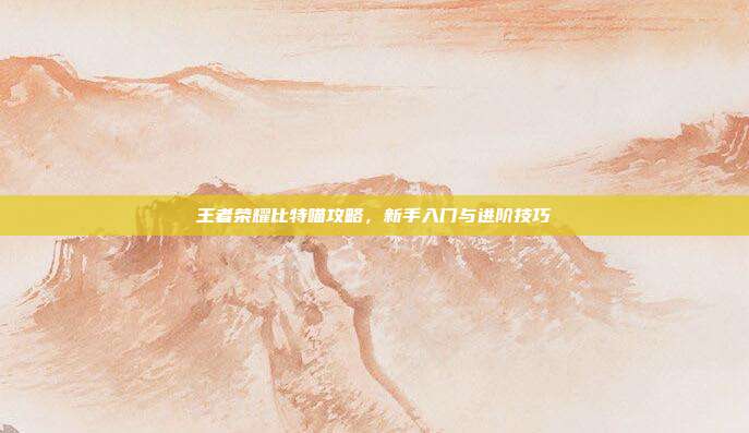 王者荣耀比特喵攻略，新手入门与进阶技巧