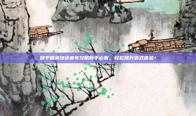 和平精英绿色幕布攻略新手必看，轻松提升游戏体验！