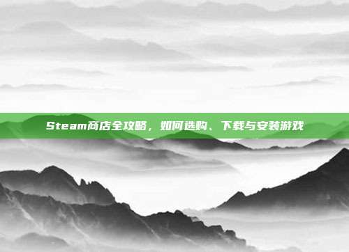 Steam商店全攻略，如何选购、下载与安装游戏