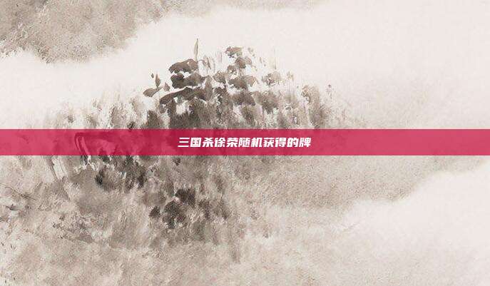三国杀徐荣随机获得的牌