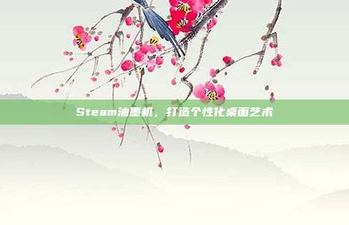 Steam油墨机，打造个性化桌面艺术