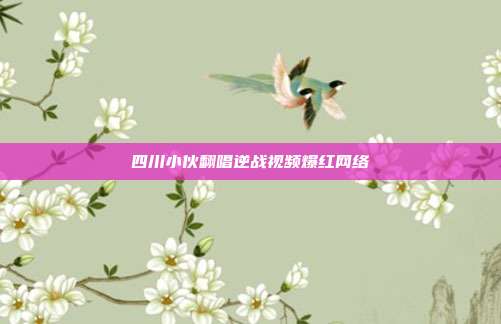 四川小伙翻唱逆战视频爆红网络