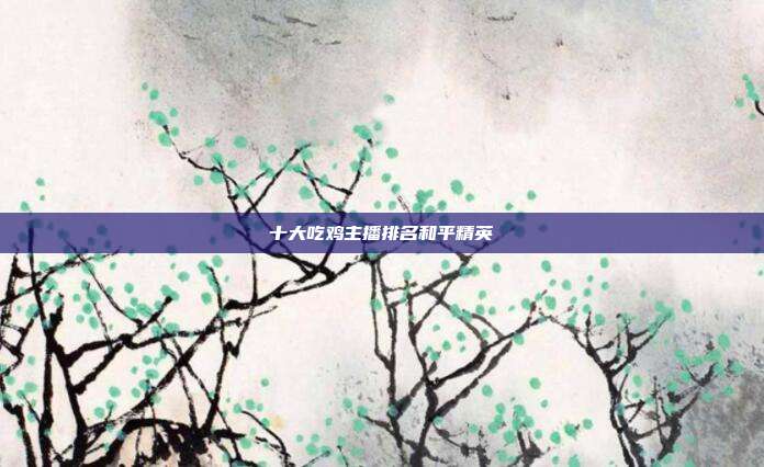 十大吃鸡主播排名和平精英