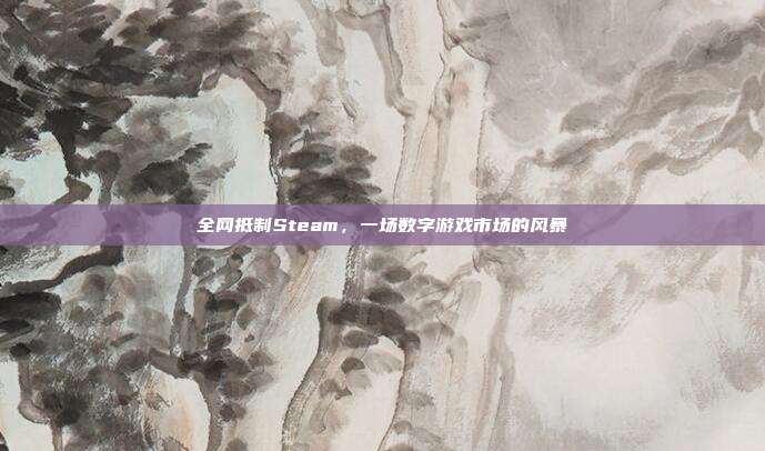 全网抵制Steam，一场数字游戏市场的风暴