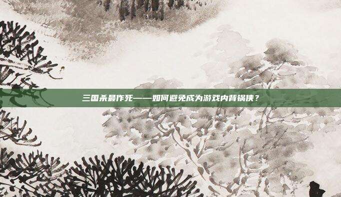 三国杀最作死——如何避免成为游戏内背锅侠？
