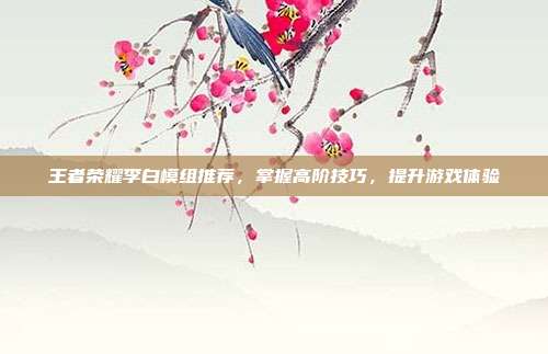 王者荣耀李白模组推荐，掌握高阶技巧，提升游戏体验