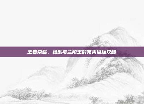王者荣耀，杨戬与兰陵王的完美搭档攻略