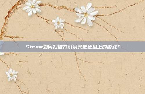 Steam如何扫描并识别其他硬盘上的游戏？