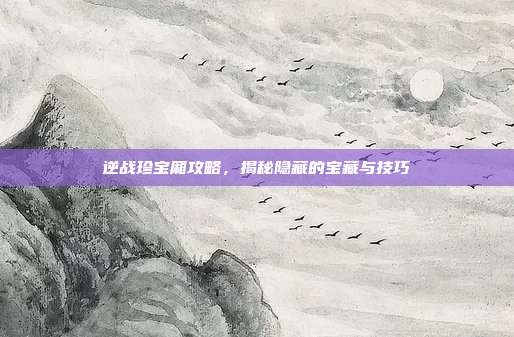 逆战珍宝厢攻略，揭秘隐藏的宝藏与技巧