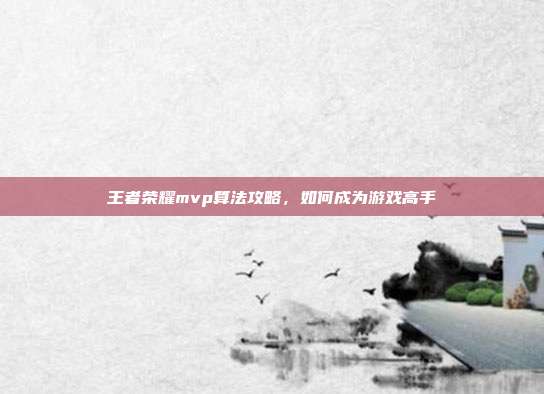 王者荣耀mvp算法攻略，如何成为游戏高手