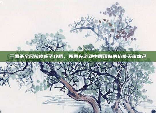 三国杀全民抗疫杯子攻略，如何在游戏中展现你的抗疫英雄本色