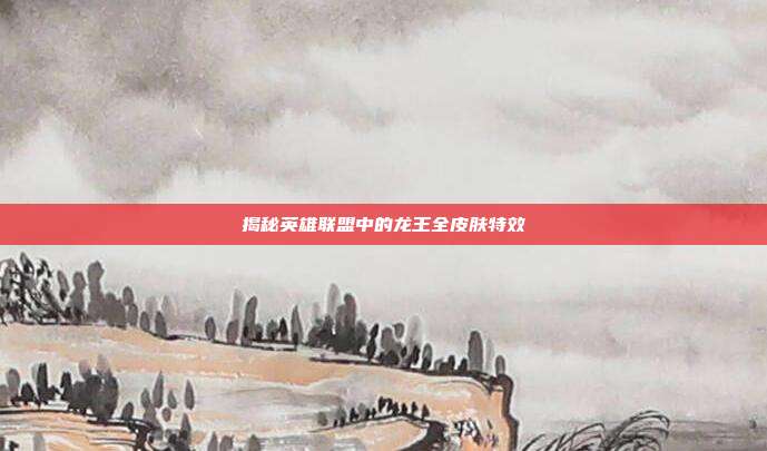 揭秘英雄联盟中的龙王全皮肤特效