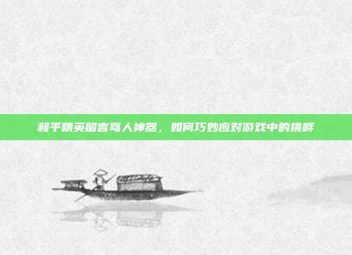 和平精英留言骂人神器，如何巧妙应对游戏中的挑衅