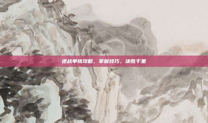 逆战单挑攻略，掌握技巧，决胜千里