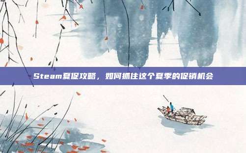 Steam夏促攻略，如何抓住这个夏季的促销机会