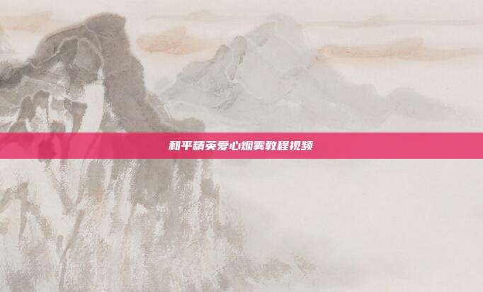 和平精英爱心烟雾教程视频
