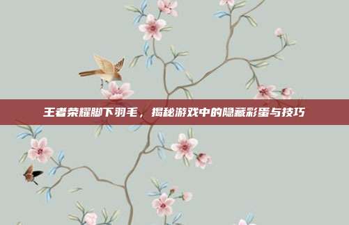 王者荣耀脚下羽毛，揭秘游戏中的隐藏彩蛋与技巧