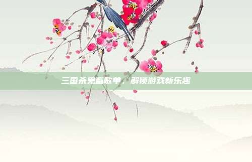 三国杀鬼畜歌单，解锁游戏新乐趣