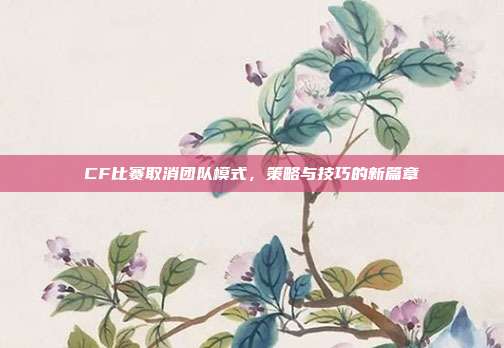 CF比赛取消团队模式，策略与技巧的新篇章
