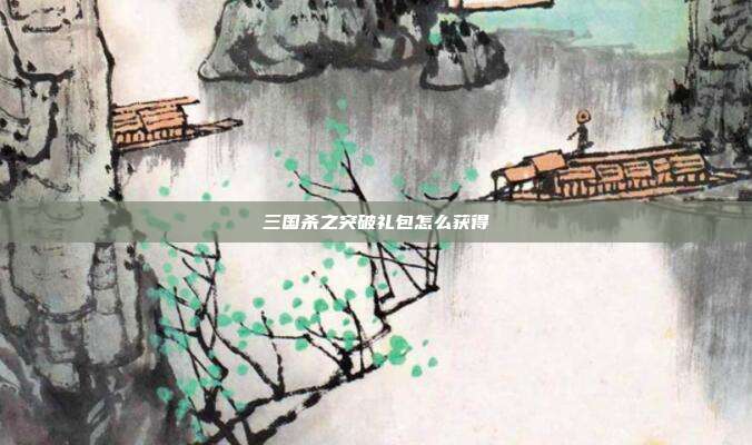三国杀之突破礼包怎么获得