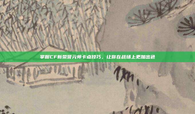 掌握CF新荣誉元帅卡点技巧，让你在战场上更加出色