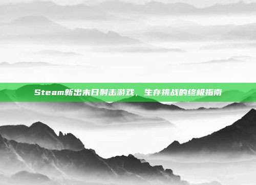 Steam新出末日射击游戏，生存挑战的终极指南
