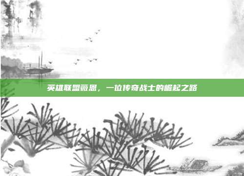 英雄联盟薇恩，一位传奇战士的崛起之路