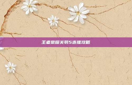 王者荣耀关羽5连推攻略