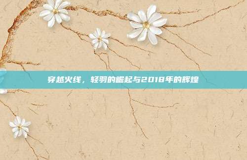 穿越火线，轻羽的崛起与2018年的辉煌