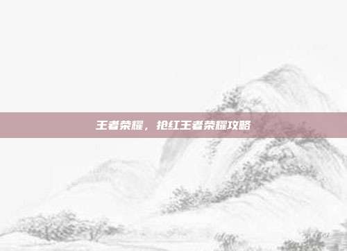 王者荣耀，抢红王者荣耀攻略