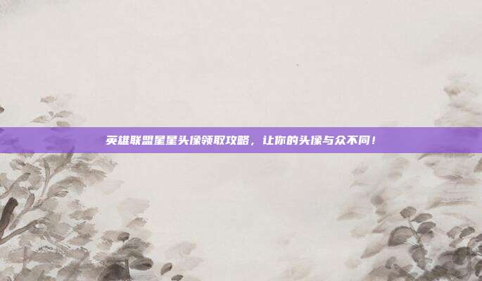 英雄联盟星星头像领取攻略，让你的头像与众不同！