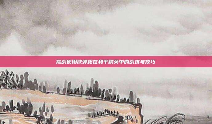 挑战使用散弹枪在和平精英中的战术与技巧