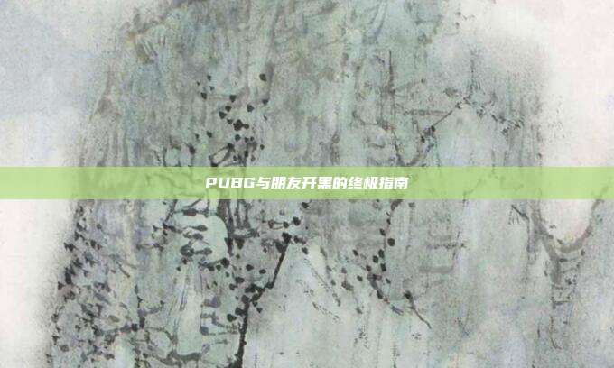 PUBG与朋友开黑的终极指南
