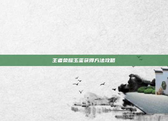 王者荣耀玉玺获得方法攻略