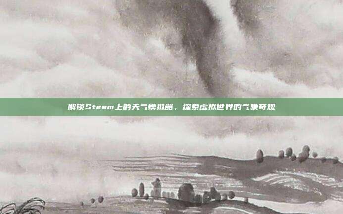 解锁Steam上的天气模拟器，探索虚拟世界的气象奇观