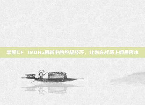 掌握CF 120Hz刷新率的终极技巧，让你在战场上如鱼得水