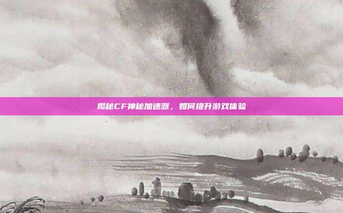 揭秘CF神秘加速器，如何提升游戏体验