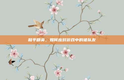 和平精英，如何应对游戏中的猪队友