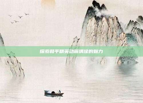 探索和平精英动画偶像的魅力