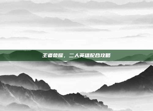 王者荣耀，二人英雄配合攻略