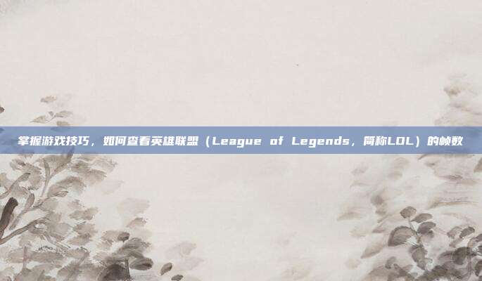 掌握游戏技巧，如何查看英雄联盟（League of Legends，简称LOL）的帧数